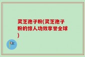 灵芝孢子粉(灵芝孢子粉的惊人功效享誉全球)