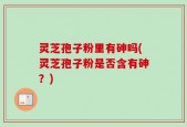 灵芝孢子粉里有砷吗(灵芝孢子粉是否含有砷？)