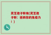 灵芝孢子粉有(灵芝孢子粉：拯救你的免疫力！)