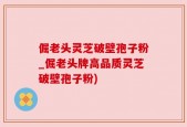 倔老头灵芝破壁孢子粉_倔老头牌高品质灵芝破壁孢子粉)