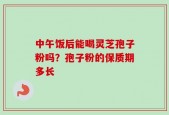 中午饭后能喝灵芝孢子粉吗？孢子粉的保质期多长