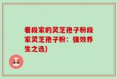 看段家的灵芝孢子粉段家灵芝孢子粉：强效养生之选)