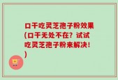 口干吃灵芝孢子粉效果(口干无处不在？试试吃灵芝孢子粉来解决！)