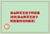 森山牌灵芝孢子粉胶囊功效(森山牌灵芝孢子粉胶囊的功效解读)