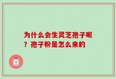 为什么会生灵芝孢子呢？孢子粉是怎么来的