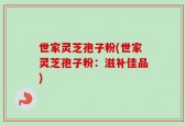世家灵芝孢子粉(世家灵芝孢子粉：滋补佳品)