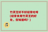 竹灵芝好不好经常吃呀(经常食用竹灵芝的好处，你知道吗？)