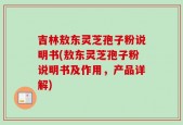吉林敖东灵芝孢子粉说明书(敖东灵芝孢子粉说明书及作用，产品详解)