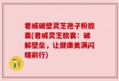 君威破壁灵芝孢子粉胶囊(君威灵芝胶囊：破解壁垒，让健康美满闪耀前行)