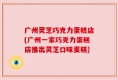 广州灵芝巧克力蛋糕店(广州一家巧克力蛋糕店推出灵芝口味蛋糕)