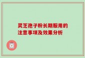 灵芝孢子粉长期服用的注意事项及效果分析