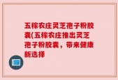 五稼农庄灵芝孢子粉胶囊(五稼农庄推出灵芝孢子粉胶囊，带来健康新选择