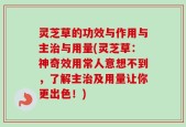 灵芝草的功效与作用与主治与用量(灵芝草：神奇效用常人意想不到，了解主治及用量让你更出色！)