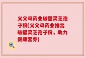 义父母药业破壁灵芝孢子粉(义父母药业推出破壁灵芝孢子粉，助力健康营养)