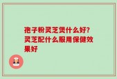 孢子粉灵芝煲什么好？灵芝配什么服用保健效果好