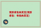 荒野求生肉灵芝(荒野求生：寻找肉灵芝)