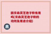因贝森灵芝孢子粉有用吗(贝森灵芝孢子粉的功效及用途介绍)