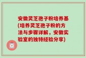 安徽灵芝孢子粉培养基(培养灵芝孢子粉的方法与步骤详解，安徽实验室的独特经验分享)