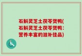 石斛灵芝土茯苓煲鸭(石斛灵芝土茯苓煲鸭：营养丰富的滋补佳品)