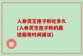 人参灵芝孢子粉吃多久(人参灵芝孢子粉的最佳服用时间建议)