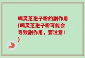 喝灵芝孢子粉的副作用(喝灵芝孢子粉可能会导致副作用，要注意！)