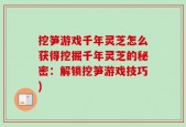 挖笋游戏千年灵芝怎么获得挖掘千年灵芝的秘密：解锁挖笋游戏技巧)