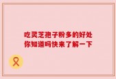 吃灵芝孢子粉多的好处你知道吗快来了解一下