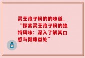 灵芝孢子粉的的味道_“探索灵芝孢子粉的独特风味：深入了解其口感与健康益处”