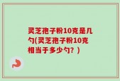 灵芝孢子粉10克是几勺(灵芝孢子粉10克相当于多少勺？)