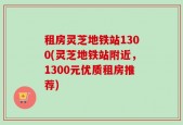 租房灵芝地铁站1300(灵芝地铁站附近，1300元优质租房推荐)