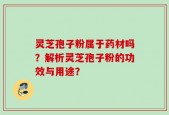 灵芝孢子粉属于药材吗？解析灵芝孢子粉的功效与用途？