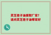 灵芝孢子油提取厂家？请问灵芝孢子油哪家好