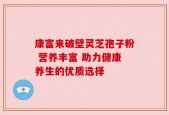 康富来破壁灵芝孢子粉 营养丰富 助力健康养生的优质选择
