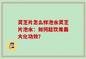 灵芝片怎么样泡水灵芝片泡水：如何趁饮用最大化功效？