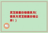 灵芝胶囊价格德良方(德良方灵芝胶囊价格公开！)