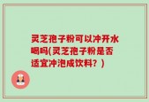 灵芝孢子粉可以冲开水喝吗(灵芝孢子粉是否适宜冲泡成饮料？)