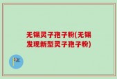 无锡灵子孢子粉(无锡发现新型灵子孢子粉)