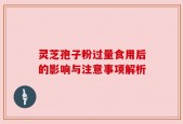 灵芝孢子粉过量食用后的影响与注意事项解析