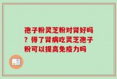 孢子粉灵芝粉对肾好吗？得了肾病吃灵芝孢子粉可以提高免疫力吗