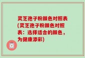 灵芝孢子粉颜色对照表(灵芝孢子粉颜色对照表：选择适合的颜色，为健康添彩)