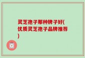 灵芝孢子那种牌子好(优质灵芝孢子品牌推荐)