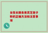 女性长期食用灵芝孢子粉的正确方法和注意事项