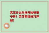 灵芝什么时候开始喷孢子粉？灵芝繁殖技巧详解？