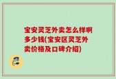 宝安灵芝外卖怎么样啊多少钱(宝安区灵芝外卖价格及口碑介绍)