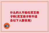 什么的人不能吃灵芝孢子粉(灵芝孢子粉不适合以下人群食用)