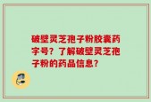 破壁灵芝孢子粉胶囊药字号？了解破壁灵芝孢子粉的药品信息？