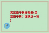 灵芝孢子粉好和差(灵芝孢子粉：优缺点一览)