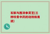 石斛与西洋参灵芝(三种珍贵中药的功效和用途)