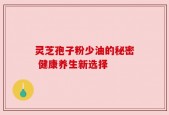 灵芝孢子粉少油的秘密 健康养生新选择