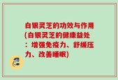 白银灵芝的功效与作用(白银灵芝的健康益处：增强免疫力、舒缓压力、改善睡眠)
